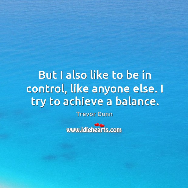 But I also like to be in control, like anyone else. I try to achieve a balance. Trevor Dunn Picture Quote