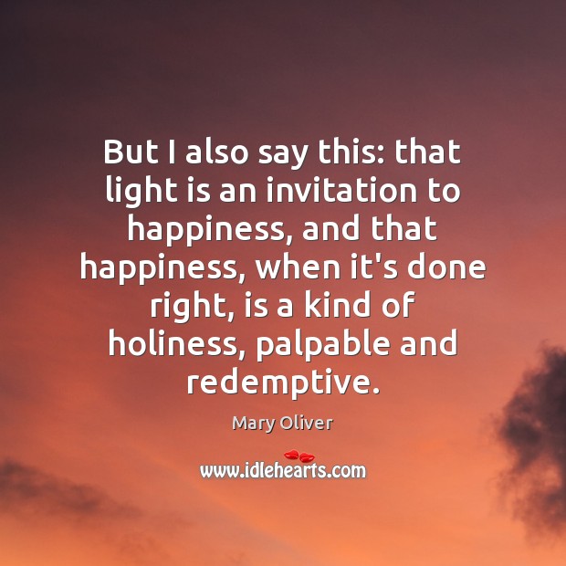 But I also say this: that light is an invitation to happiness, Mary Oliver Picture Quote