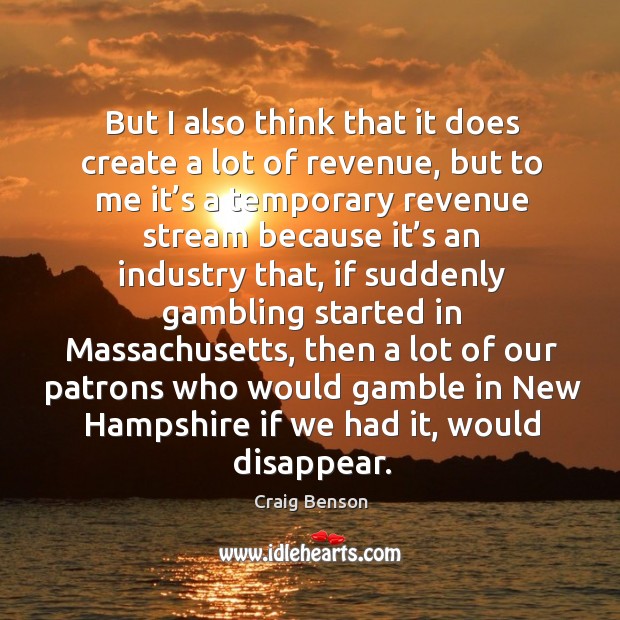 But I also think that it does create a lot of revenue, but to me it’s a temporary revenue Craig Benson Picture Quote