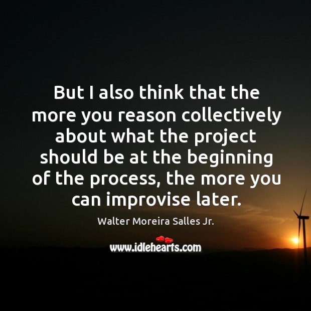 But I also think that the more you reason collectively about what the project should Walter Moreira Salles Jr. Picture Quote