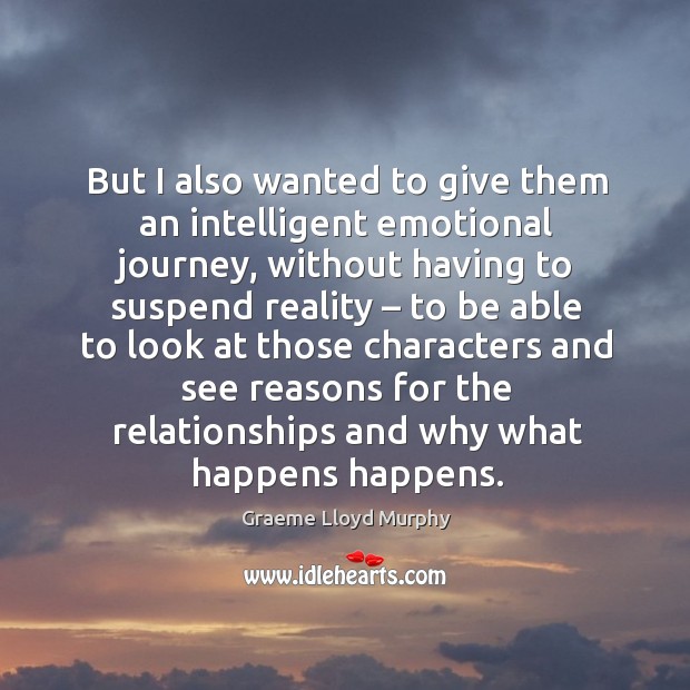 But I also wanted to give them an intelligent emotional journey, without having to suspend reality Graeme Lloyd Murphy Picture Quote