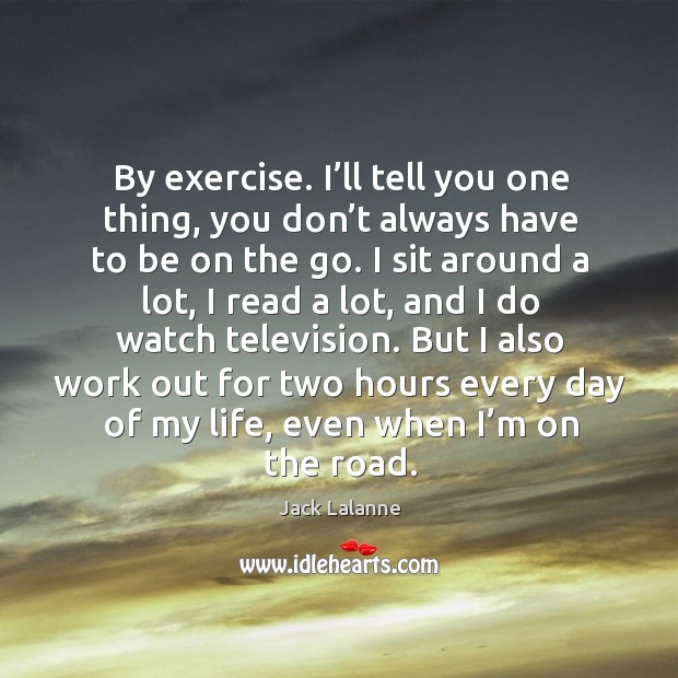 But I also work out for two hours every day of my life, even when I’m on the road. Jack Lalanne Picture Quote