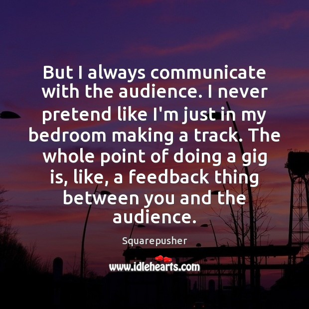 But I always communicate with the audience. I never pretend like I’m Communication Quotes Image