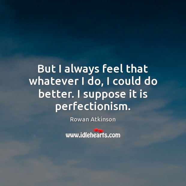 But I always feel that whatever I do, I could do better. I suppose it is perfectionism. Rowan Atkinson Picture Quote