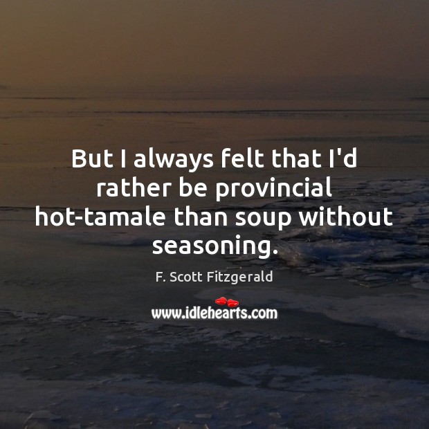 But I always felt that I’d rather be provincial hot-tamale than soup without seasoning. F. Scott Fitzgerald Picture Quote