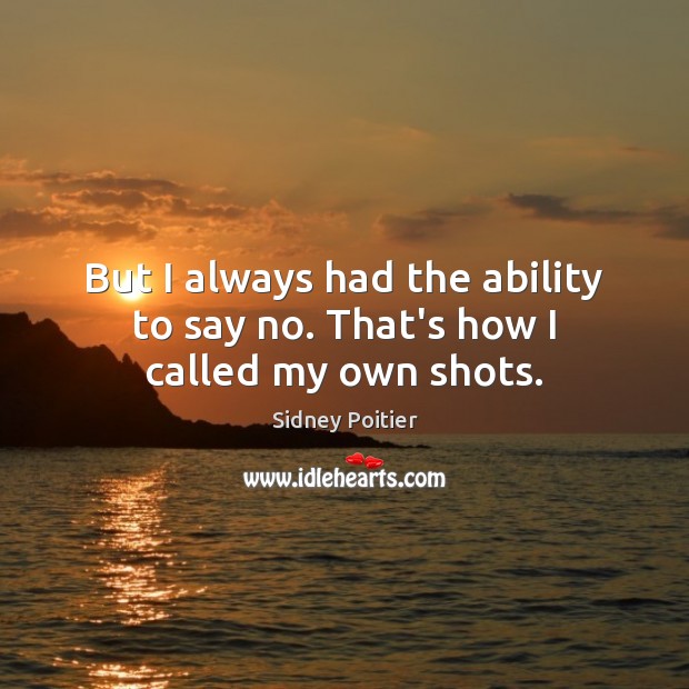 But I always had the ability to say no. That’s how I called my own shots. Sidney Poitier Picture Quote