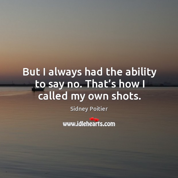 But I always had the ability to say no. That’s how I called my own shots. Sidney Poitier Picture Quote