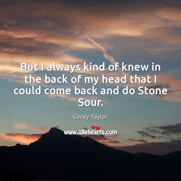 But I always kind of knew in the back of my head that I could come back and do Stone Sour. Corey Taylor Picture Quote