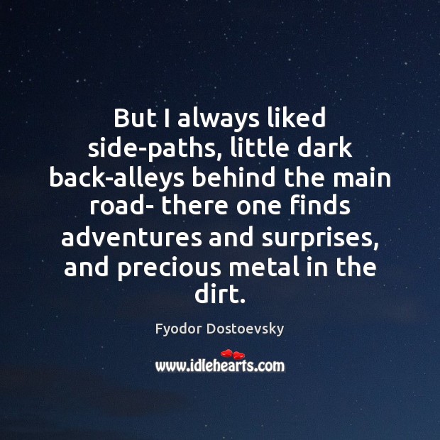 But I always liked side-paths, little dark back-alleys behind the main road- Fyodor Dostoevsky Picture Quote