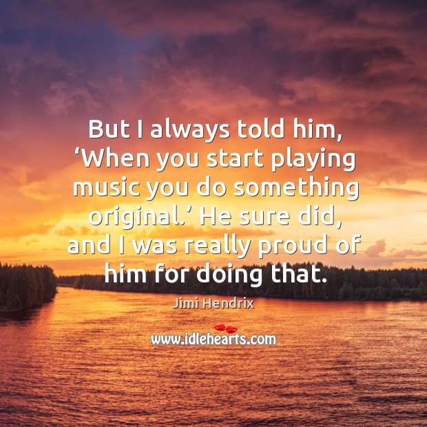 But I always told him, ‘when you start playing music you do something original. Image