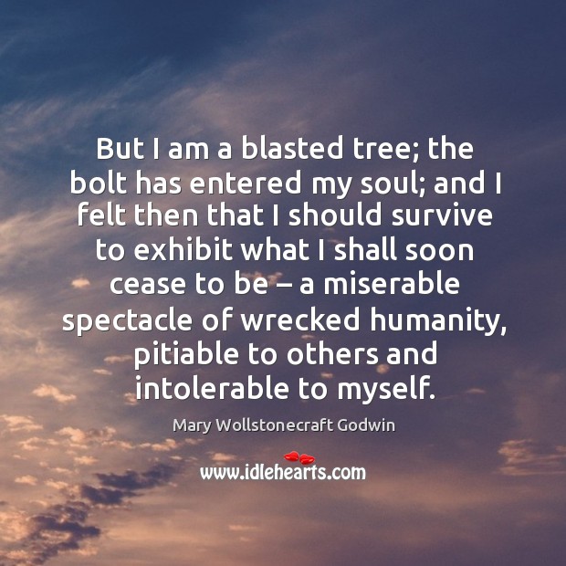 But I am a blasted tree; the bolt has entered my soul; Mary Wollstonecraft Godwin Picture Quote
