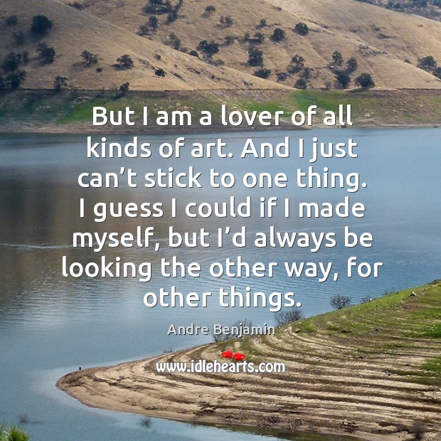 But I am a lover of all kinds of art. And I just can’t stick to one thing. Andre Benjamin Picture Quote