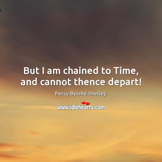 But I am chained to Time, and cannot thence depart! Percy Bysshe Shelley Picture Quote