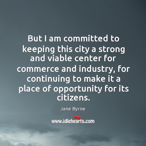 But I am committed to keeping this city a strong and viable center for commerce and industry Jane Byrne Picture Quote