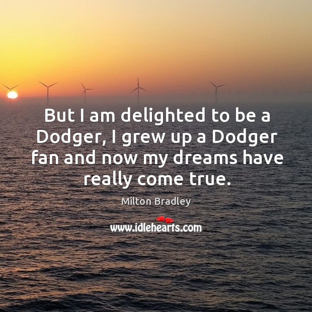 But I am delighted to be a dodger, I grew up a dodger fan and now my dreams have really come true. Milton Bradley Picture Quote