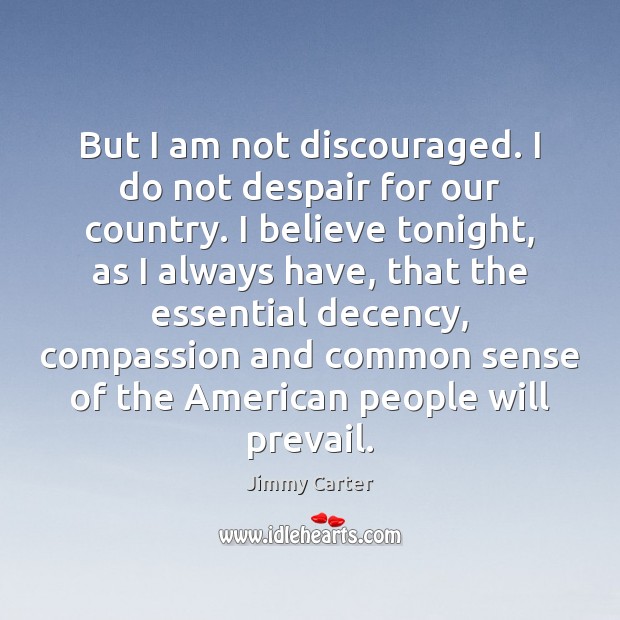 But I am not discouraged. I do not despair for our country. Jimmy Carter Picture Quote