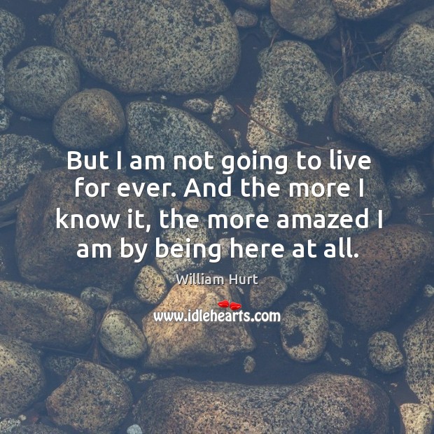 But I am not going to live for ever. And the more I know it, the more amazed I am by being here at all. Image
