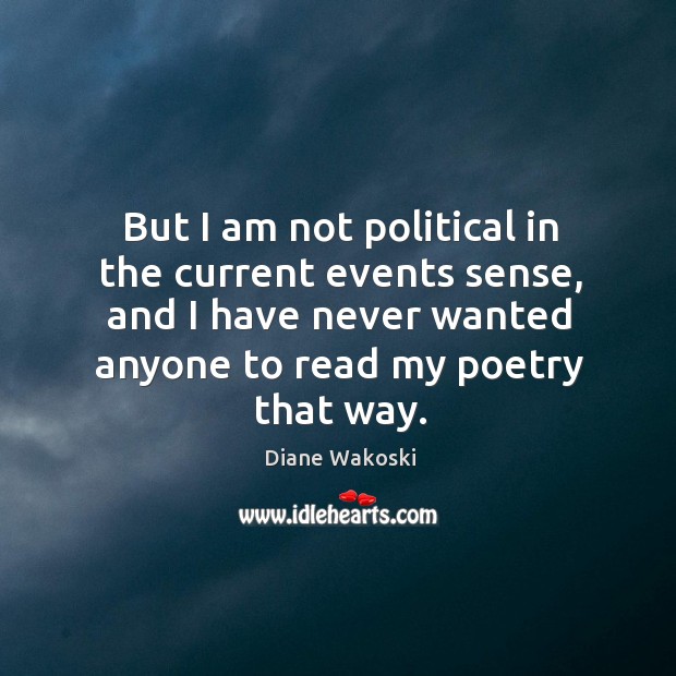 But I am not political in the current events sense, and I have never wanted anyone to read my poetry that way. Diane Wakoski Picture Quote