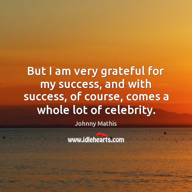 But I am very grateful for my success, and with success, of Johnny Mathis Picture Quote