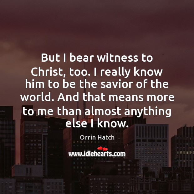 But I bear witness to Christ, too. I really know him to Orrin Hatch Picture Quote