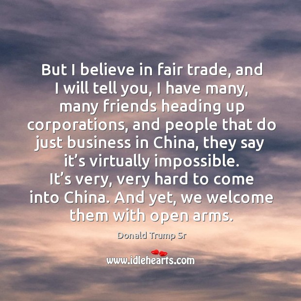 But I believe in fair trade, and I will tell you, I have many, many friends heading up corporations Donald Trump Sr Picture Quote