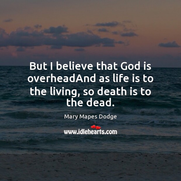 But I believe that God is overheadAnd as life is to the living, so death is to the dead. Mary Mapes Dodge Picture Quote