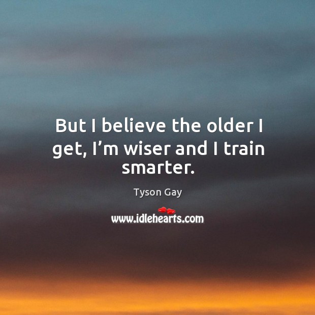 But I believe the older I get, I’m wiser and I train smarter. Tyson Gay Picture Quote