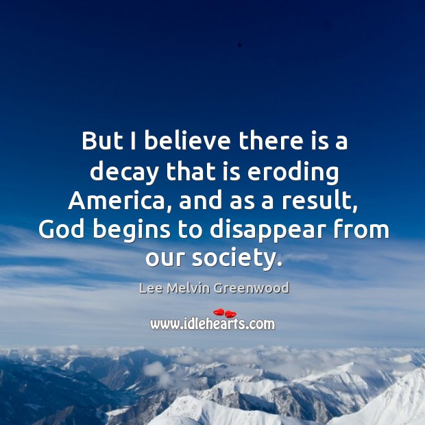 But I believe there is a decay that is eroding america, and as a result Lee Melvin Greenwood Picture Quote