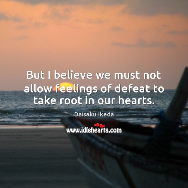 But I believe we must not allow feelings of defeat to take root in our hearts. Daisaku Ikeda Picture Quote