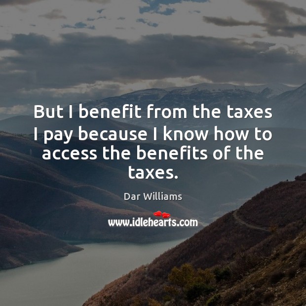 But I benefit from the taxes I pay because I know how to access the benefits of the taxes. Dar Williams Picture Quote