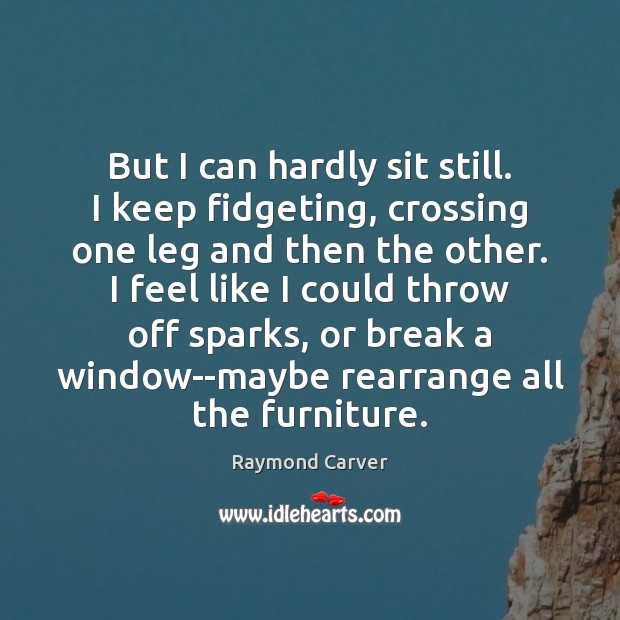 But I can hardly sit still. I keep fidgeting, crossing one leg Raymond Carver Picture Quote