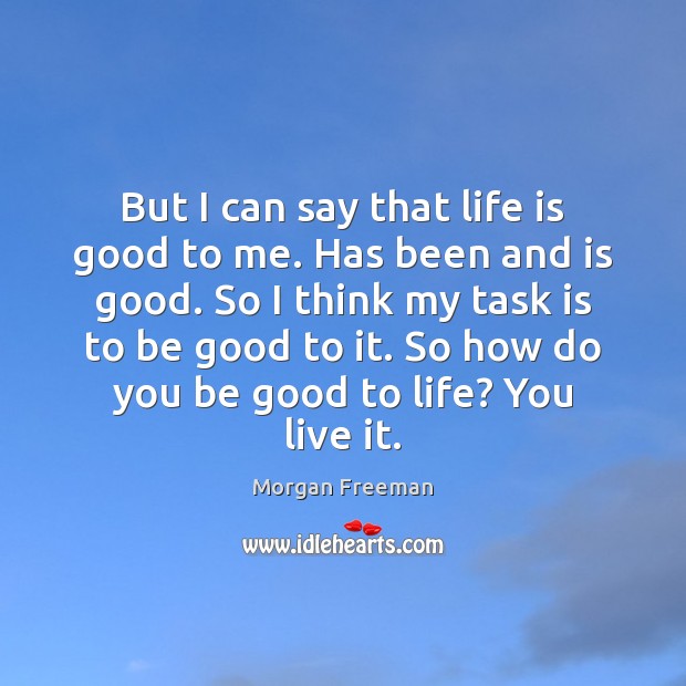 But I can say that life is good to me. Has been Morgan Freeman Picture Quote