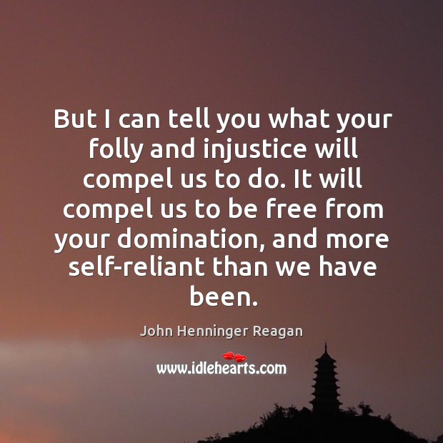 But I can tell you what your folly and injustice will compel us to do. Image