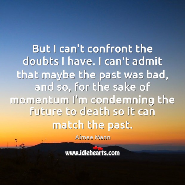 But I can’t confront the doubts I have. I can’t admit that Image