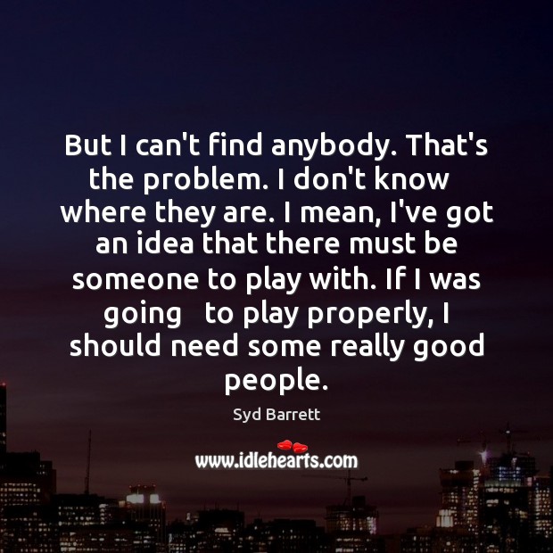 But I can’t find anybody. That’s the problem. I don’t know   where Image