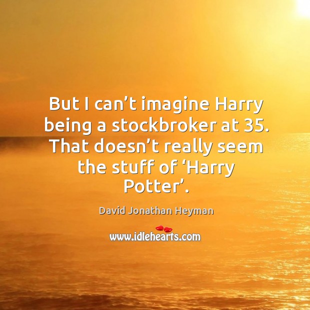 But I can’t imagine harry being a stockbroker at 35. That doesn’t really seem the stuff of ‘harry potter’. David Jonathan Heyman Picture Quote