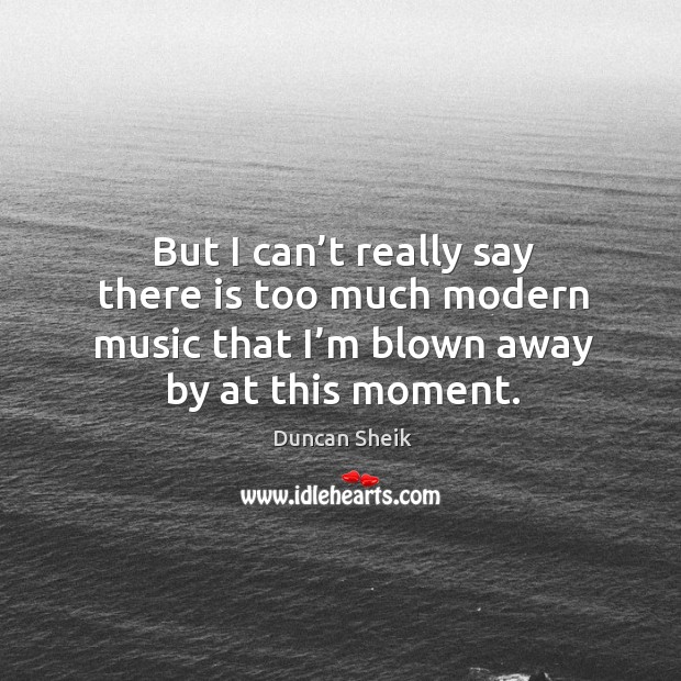 But I can’t really say there is too much modern music that I’m blown away by at this moment. Duncan Sheik Picture Quote