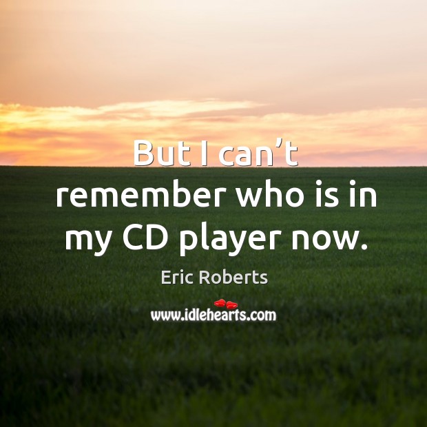 But I can’t remember who is in my cd player now. Eric Roberts Picture Quote