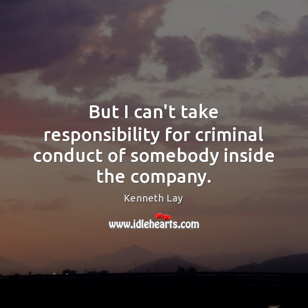 But I can’t take responsibility for criminal conduct of somebody inside the company. Kenneth Lay Picture Quote