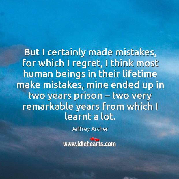 But I certainly made mistakes, for which I regret, I think most human beings in their lifetime make mistakes Jeffrey Archer Picture Quote