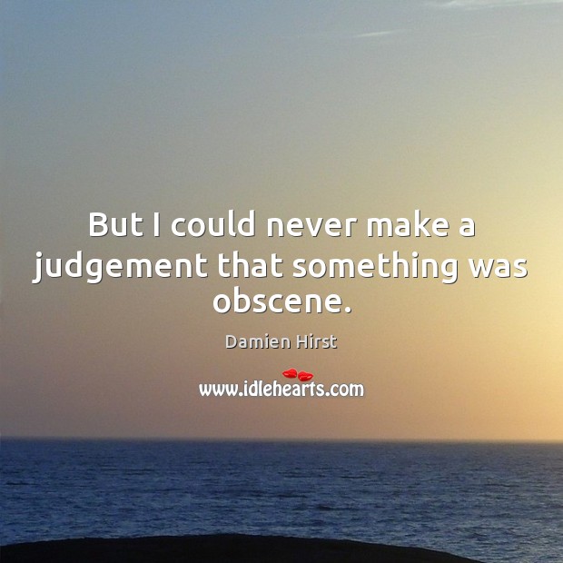 But I could never make a judgement that something was obscene. Damien Hirst Picture Quote