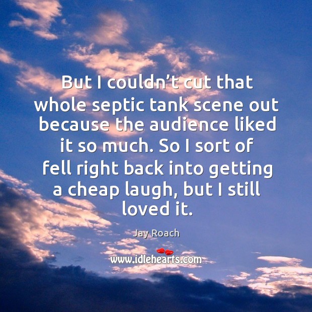 But I couldn’t cut that whole septic tank scene out because the audience liked it so much. Jay Roach Picture Quote