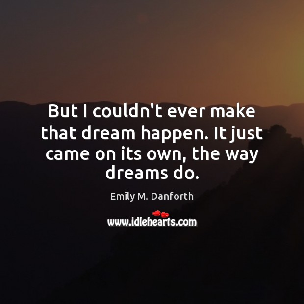 But I couldn’t ever make that dream happen. It just came on its own, the way dreams do. Image