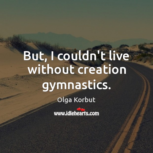 But, I couldn’t live without creation gymnastics. Olga Korbut Picture Quote