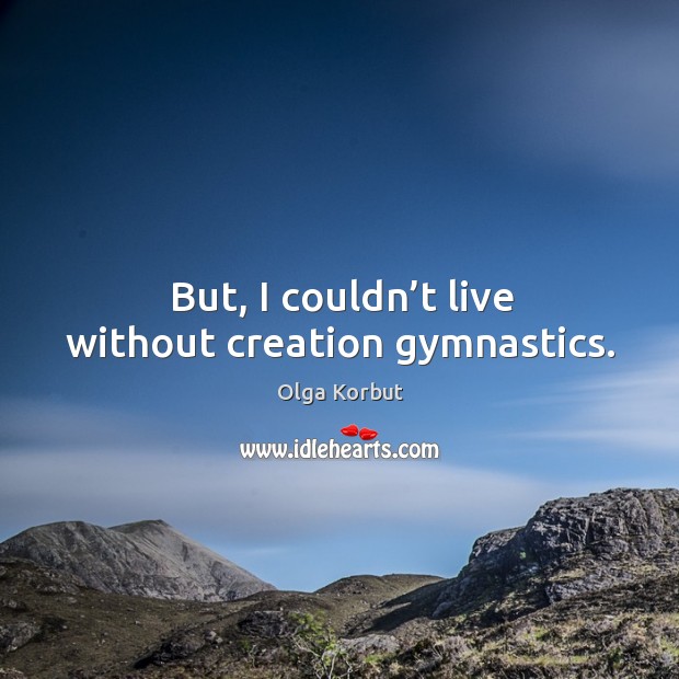But, I couldn’t live without creation gymnastics. Olga Korbut Picture Quote