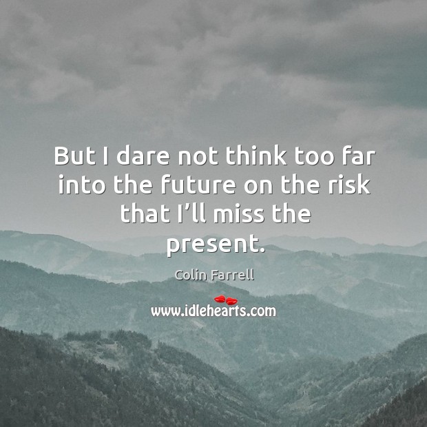 But I dare not think too far into the future on the risk that I’ll miss the present. Image