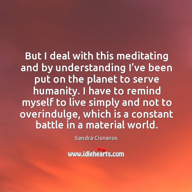 But I deal with this meditating and by understanding I’ve been put on the planet to serve humanity. Understanding Quotes Image