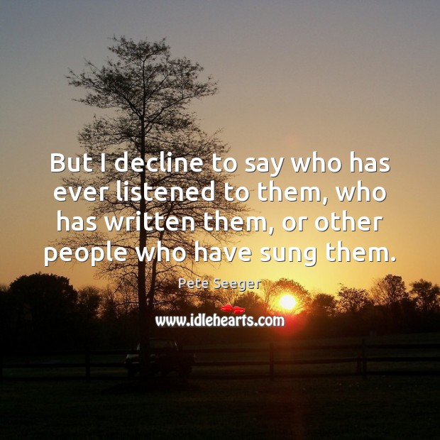 But I decline to say who has ever listened to them, who Pete Seeger Picture Quote