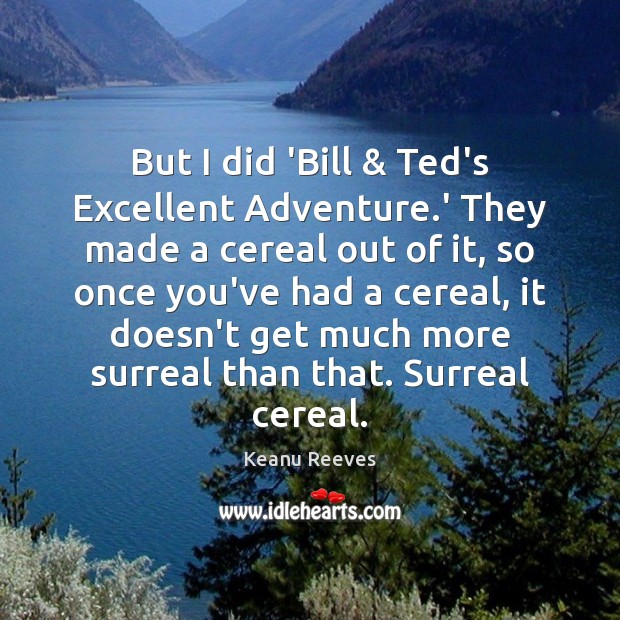 But I did ‘Bill & Ted’s Excellent Adventure.’ They made a cereal Keanu Reeves Picture Quote