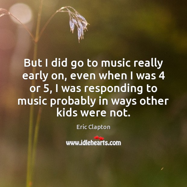 But I did go to music really early on, even when I Eric Clapton Picture Quote